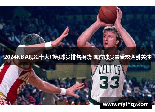 2024NBA现役十大帅哥球员排名揭晓 哪位球员最受欢迎引关注