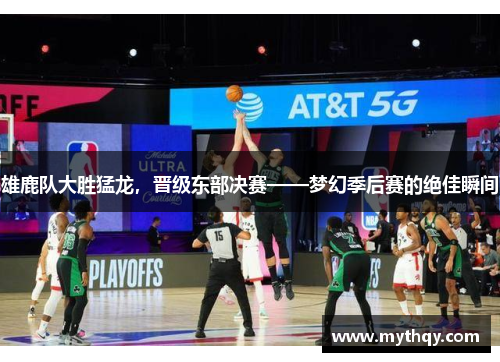 雄鹿队大胜猛龙，晋级东部决赛——梦幻季后赛的绝佳瞬间